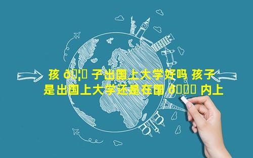 孩 🦋 子出国上大学好吗 孩子是出国上大学还是在国 🐟 内上大学